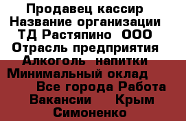 Продавец-кассир › Название организации ­ ТД Растяпино, ООО › Отрасль предприятия ­ Алкоголь, напитки › Минимальный оклад ­ 10 000 - Все города Работа » Вакансии   . Крым,Симоненко